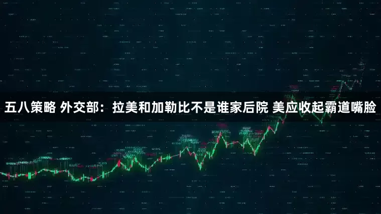 五八策略 外交部：拉美和加勒比不是谁家后院 美应收起霸道嘴脸