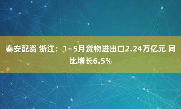 春安配资 浙江：1—5月货物进出口2.24万亿元 同比增长6.5%