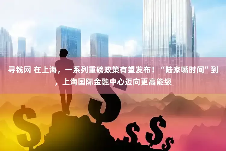 寻钱网 在上海，一系列重磅政策有望发布！“陆家嘴时间”到，上海国际金融中心迈向更高能级