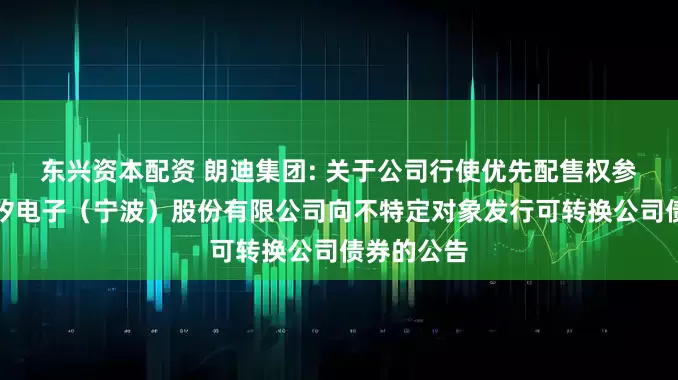 东兴资本配资 朗迪集团: 关于公司行使优先配售权参与认购甬矽电子（宁波）股份有限公司向不特定对象发行可转换公司债券的公告