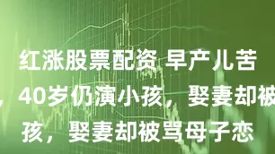 红涨股票配资 早产儿苦熬成童星，40岁仍演小孩，娶妻却被骂母子恋