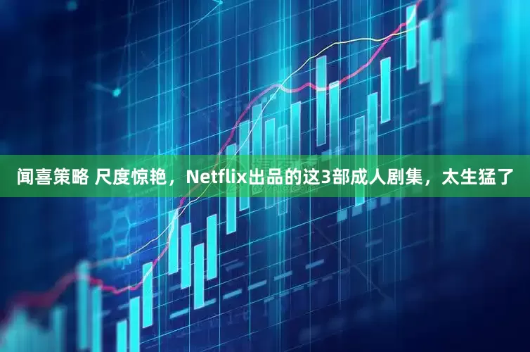 闻喜策略 尺度惊艳，Netflix出品的这3部成人剧集，太生猛了