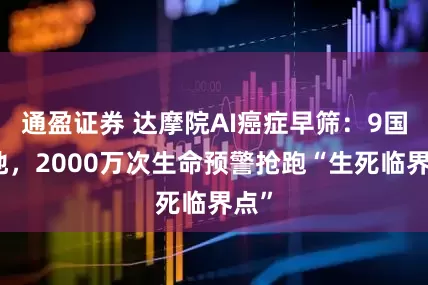 通盈证券 达摩院AI癌症早筛：9国落地，2000万次生命预警抢跑“生死临界点”