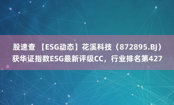 股速查 【ESG动态】花溪科技（872895.BJ）获华证指数ESG最新评级CC，行业排名第427