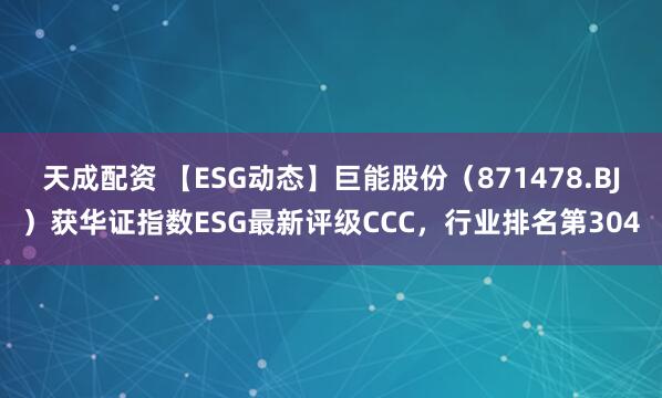 天成配资 【ESG动态】巨能股份（871478.BJ）获华证指数ESG最新评级CCC，行业排名第304