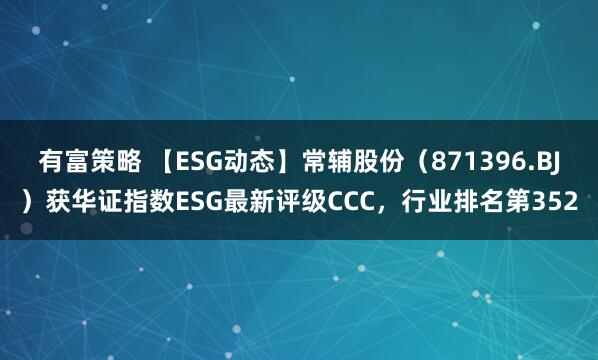 有富策略 【ESG动态】常辅股份（871396.BJ）获华证指数ESG最新评级CCC，行业排名第352