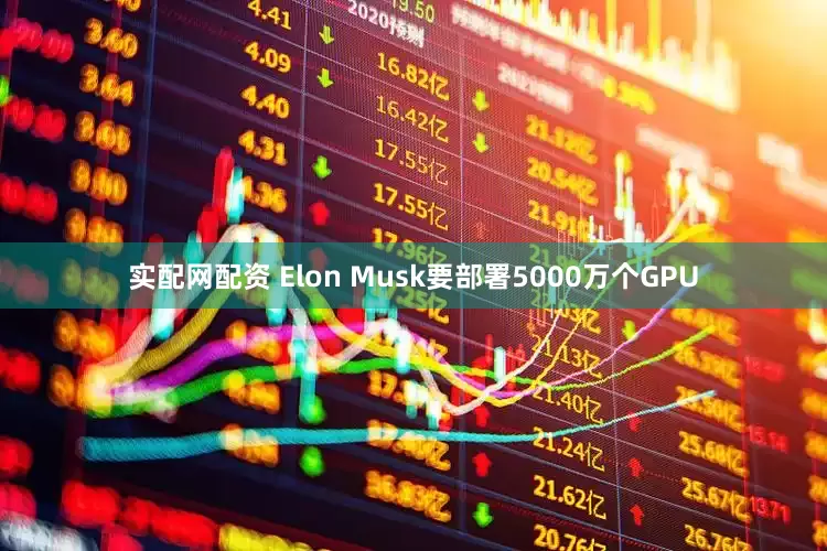实配网配资 Elon Musk要部署5000万个GPU