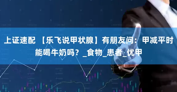 上证速配 【乐飞说甲状腺】有朋友问：甲减平时能喝牛奶吗？_食物_患者_优甲