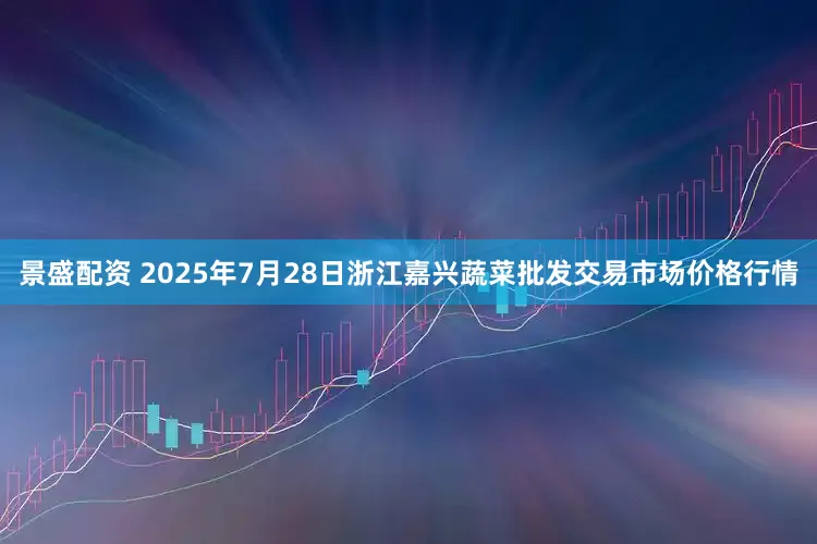 景盛配资 2025年7月28日浙江嘉兴蔬菜批发交易市场价格行情