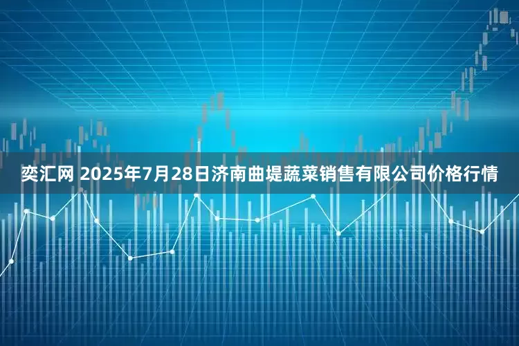 奕汇网 2025年7月28日济南曲堤蔬菜销售有限公司价格行情