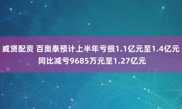 威贤配资 百奥泰预计上半年亏损1.1亿元至1.4亿元 同比减亏9685万元至1.27亿元