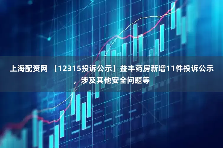 上海配资网 【12315投诉公示】益丰药房新增11件投诉公示，涉及其他安全问题等