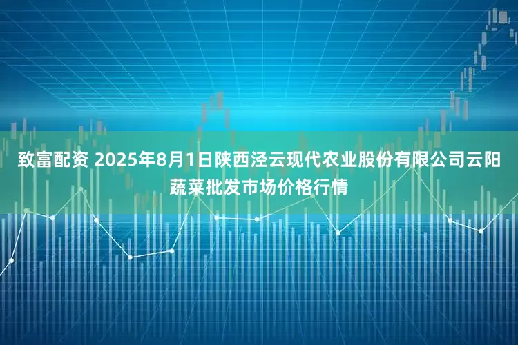 致富配资 2025年8月1日陕西泾云现代农业股份有限公司云阳蔬菜批发市场价格行情