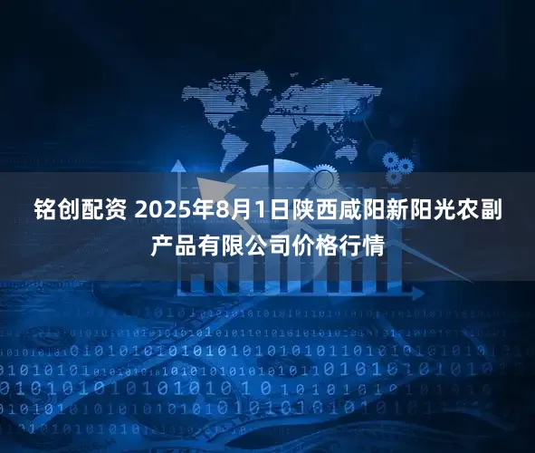 铭创配资 2025年8月1日陕西咸阳新阳光农副产品有限公司价格行情