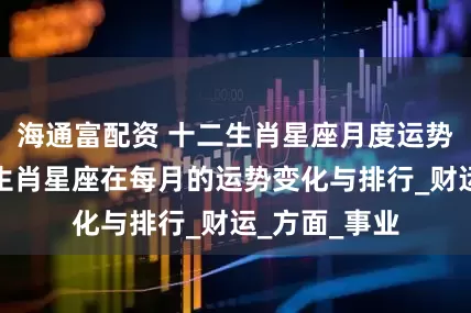 海通富配资 十二生肖星座月度运势解析：揭秘生肖星座在每月的运势变化与排行_财运_方面_事业