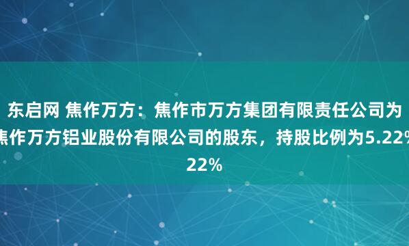 东启网 焦作万方：焦作市万方集团有限责任公司为焦作万方铝业股份有限公司的股东，持股比例为5.22%