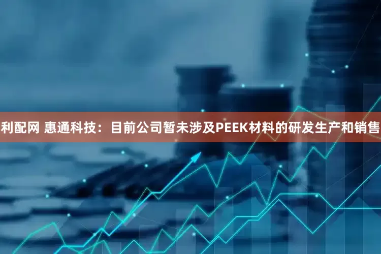 利配网 惠通科技：目前公司暂未涉及PEEK材料的研发生产和销售
