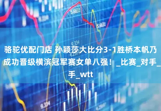 骆驼优配门店 孙颖莎大比分3-1胜桥本帆乃香，成功晋级横滨冠军赛女单八强！_比赛_对手_wtt