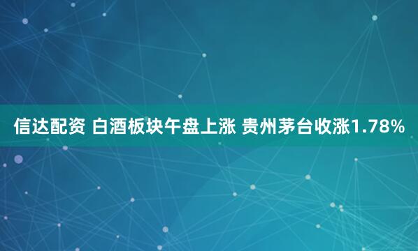 信达配资 白酒板块午盘上涨 贵州茅台收涨1.78%