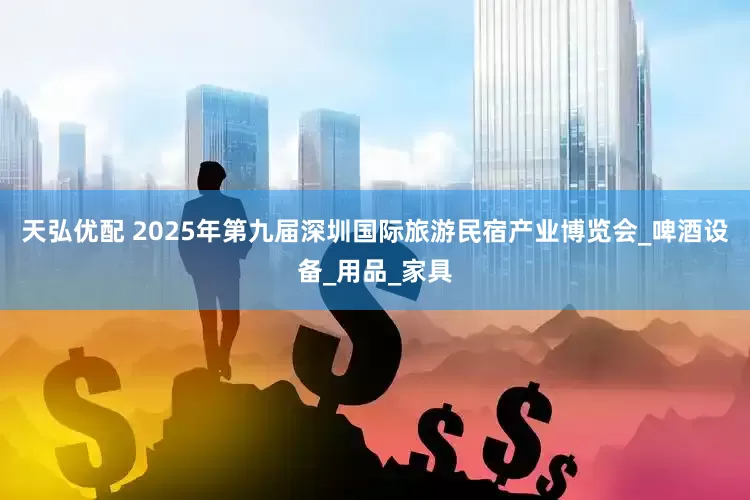 天弘优配 2025年第九届深圳国际旅游民宿产业博览会_啤酒设备_用品_家具