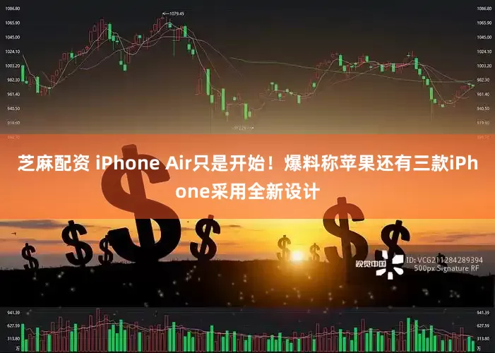 芝麻配资 iPhone Air只是开始！爆料称苹果还有三款iPhone采用全新设计