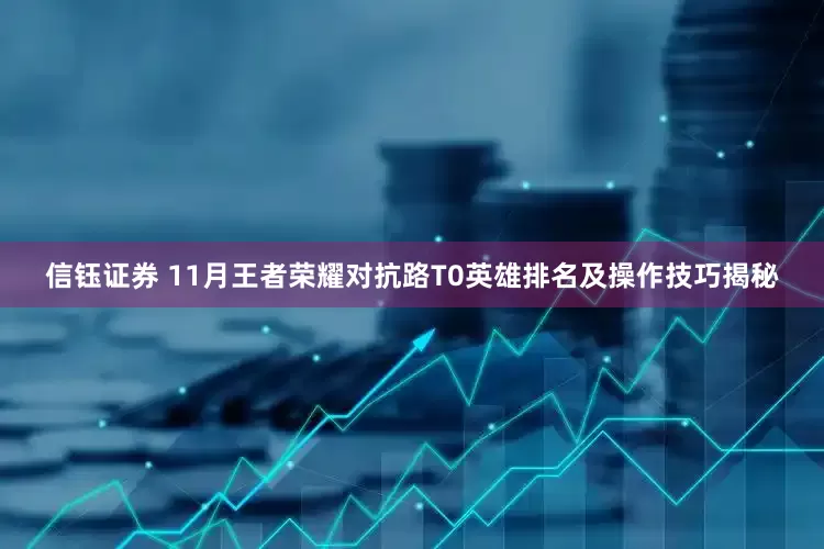 信钰证券 11月王者荣耀对抗路T0英雄排名及操作技巧揭秘