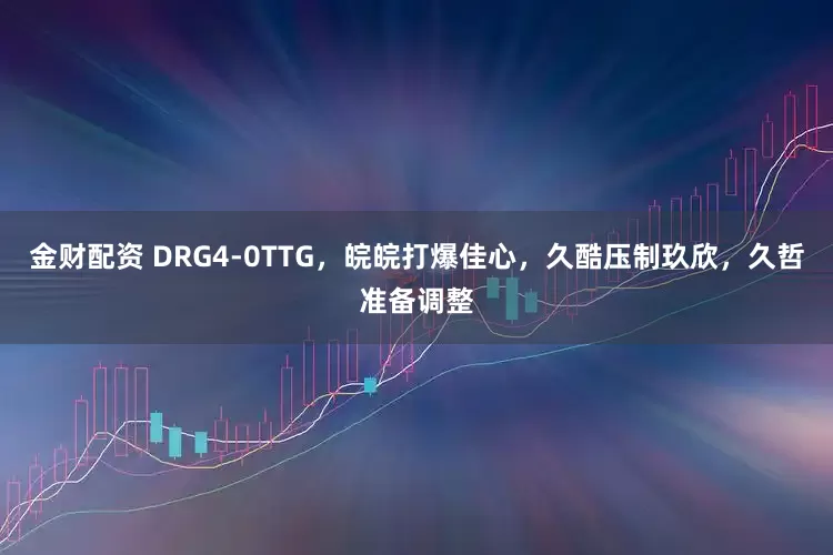 金财配资 DRG4-0TTG，皖皖打爆佳心，久酷压制玖欣，久哲准备调整