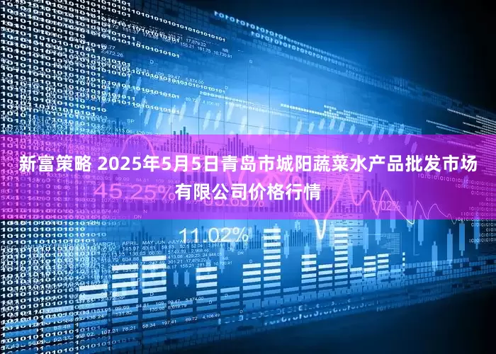新富策略 2025年5月5日青岛市城阳蔬菜水产品批发市场有限公司价格行情