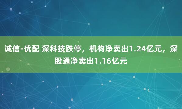 诚信-优配 深科技跌停，机构净卖出1.24亿元，深股通净卖出1.16亿元