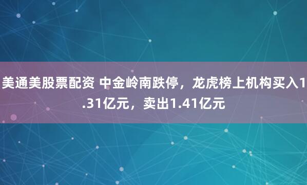 美通美股票配资 中金岭南跌停，龙虎榜上机构买入1.31亿元，卖出1.41亿元