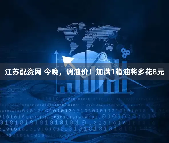 江苏配资网 今晚，调油价！加满1箱油将多花8元
