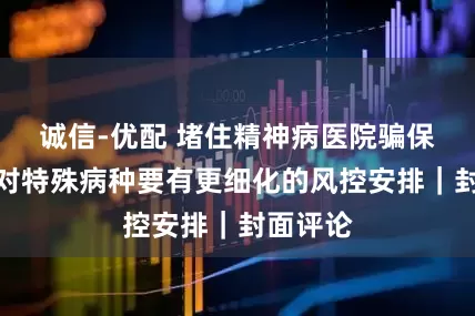 诚信-优配 堵住精神病医院骗保漏洞，对特殊病种要有更细化的风控安排｜封面评论
