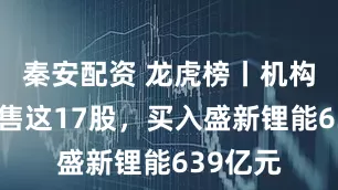 秦安配资 龙虎榜丨机构今日抛售这17股，买入盛新锂能639亿元