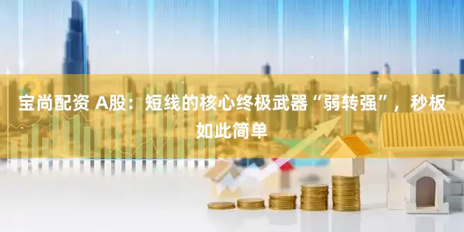 宝尚配资 A股：短线的核心终极武器“弱转强”，秒板如此简单