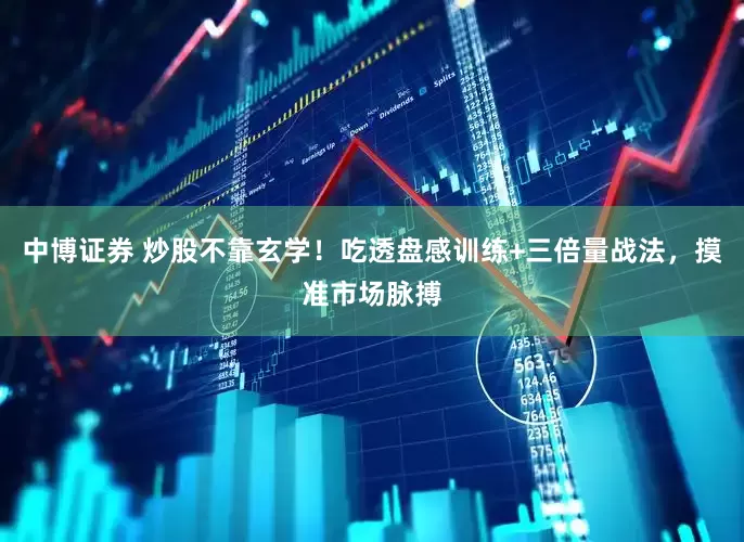 中博证券 炒股不靠玄学！吃透盘感训练+三倍量战法，摸准市场脉搏