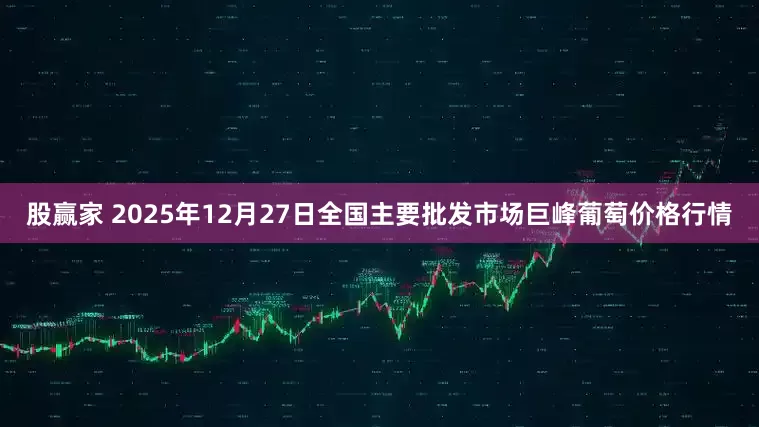 股赢家 2025年12月27日全国主要批发市场巨峰葡萄价格行情