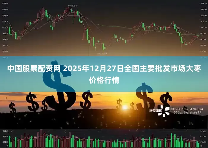 中国股票配资网 2025年12月27日全国主要批发市场大枣价格行情