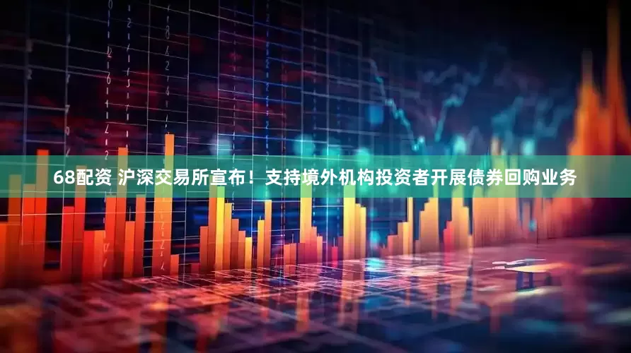 68配资 沪深交易所宣布！支持境外机构投资者开展债券回购业务