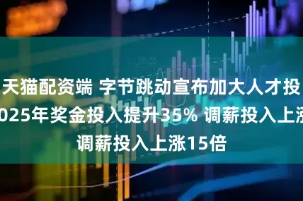 天猫配资端 字节跳动宣布加大人才投入：2025年奖金投入提升35% 调薪投入上涨15倍