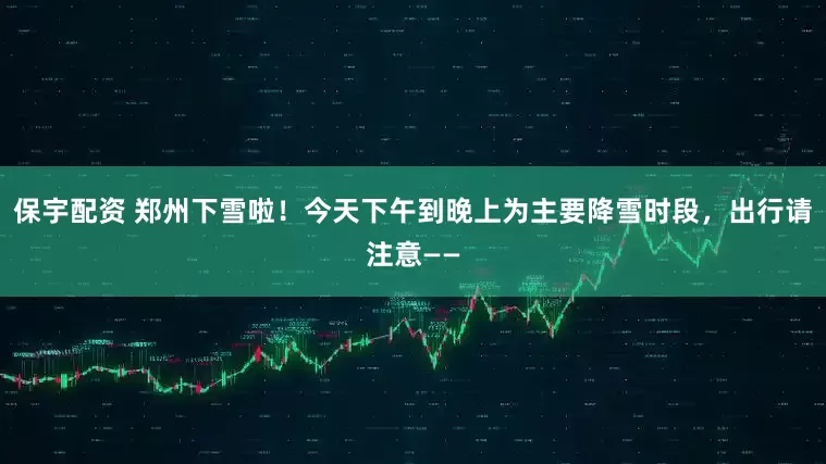 保宇配资 郑州下雪啦！今天下午到晚上为主要降雪时段，出行请注意——