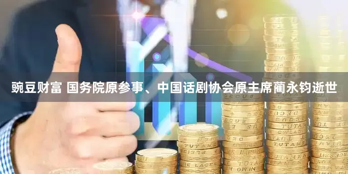 豌豆财富 国务院原参事、中国话剧协会原主席蔺永钧逝世