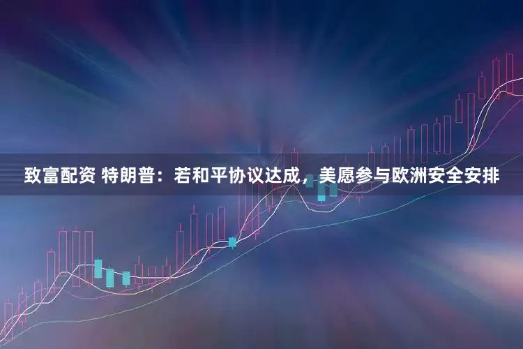 致富配资 特朗普：若和平协议达成，美愿参与欧洲安全安排