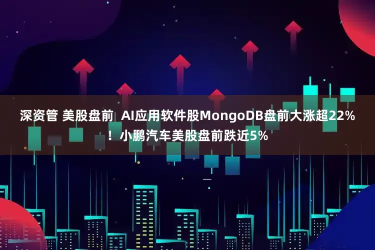深资管 美股盘前  AI应用软件股MongoDB盘前大涨超22%！小鹏汽车美股盘前跌近5%