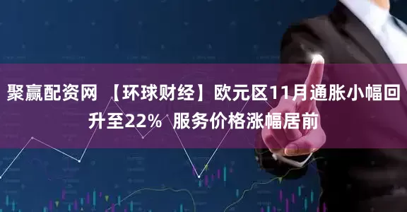 聚赢配资网 【环球财经】欧元区11月通胀小幅回升至22%  服务价格涨幅居前