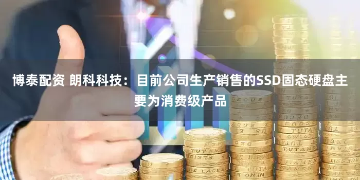 博泰配资 朗科科技：目前公司生产销售的SSD固态硬盘主要为消费级产品