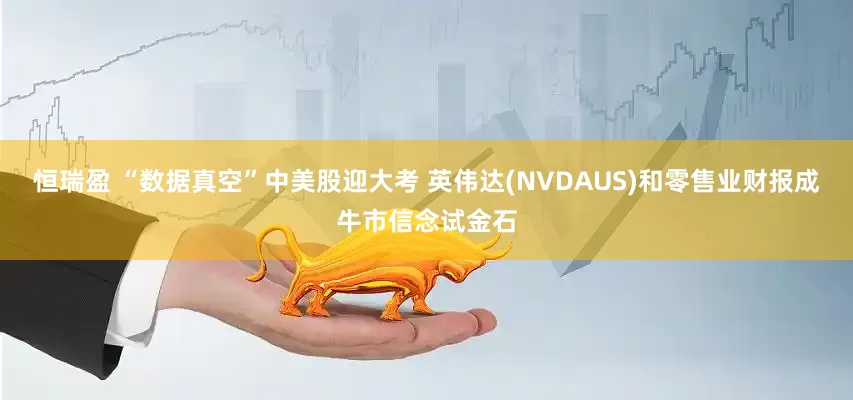 恒瑞盈 “数据真空”中美股迎大考 英伟达(NVDAUS)和零售业财报成牛市信念试金石