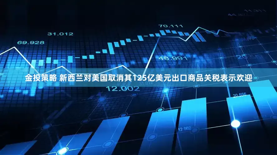 金投策略 新西兰对美国取消其125亿美元出口商品关税表示欢迎