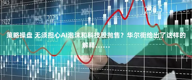 策略操盘 无须担心AI泡沫和科技股抛售？华尔街给出了这样的解释……