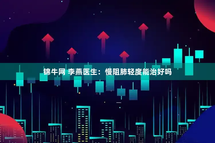 锦牛网 李燕医生：慢阻肺轻度能治好吗