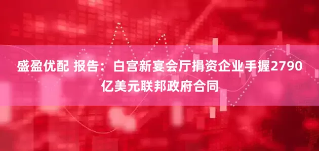 盛盈优配 报告：白宫新宴会厅捐资企业手握2790亿美元联邦政府合同